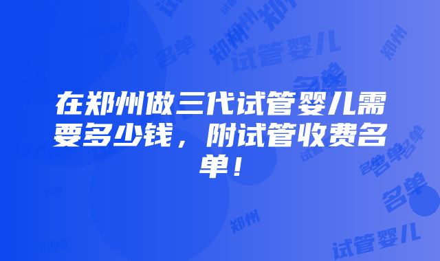 在郑州做三代试管婴儿需要多少钱，附试管收费名单！