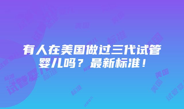 有人在美国做过三代试管婴儿吗？最新标准！