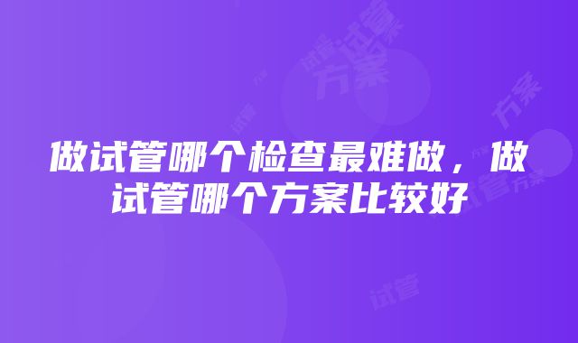 做试管哪个检查最难做，做试管哪个方案比较好