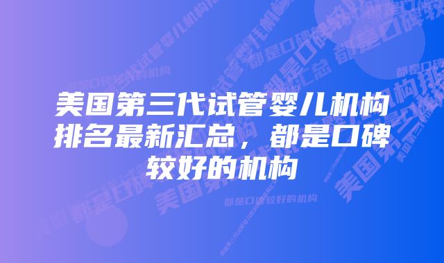 美国第三代试管婴儿机构排名最新汇总，都是口碑较好的机构