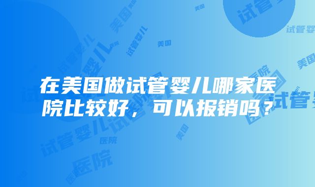 在美国做试管婴儿哪家医院比较好，可以报销吗？