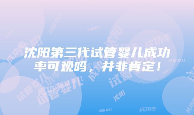 沈阳第三代试管婴儿成功率可观吗，并非肯定！