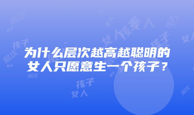 为什么层次越高越聪明的女人只愿意生一个孩子？