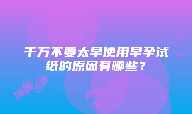 千万不要太早使用早孕试纸的原因有哪些？