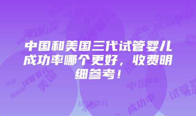 中国和美国三代试管婴儿成功率哪个更好，收费明细参考！