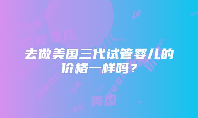 去做美国三代试管婴儿的价格一样吗？