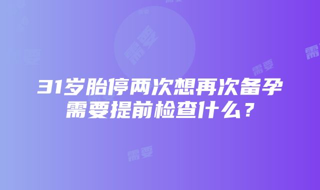 31岁胎停两次想再次备孕需要提前检查什么？