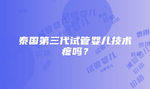 泰国第三代试管婴儿技术疼吗？