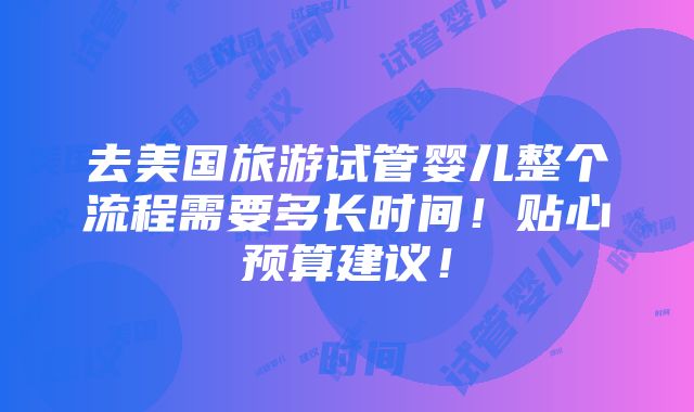 去美国旅游试管婴儿整个流程需要多长时间！贴心预算建议！