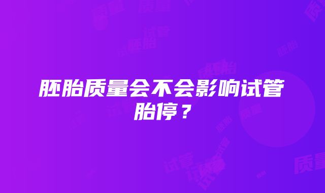 胚胎质量会不会影响试管胎停？