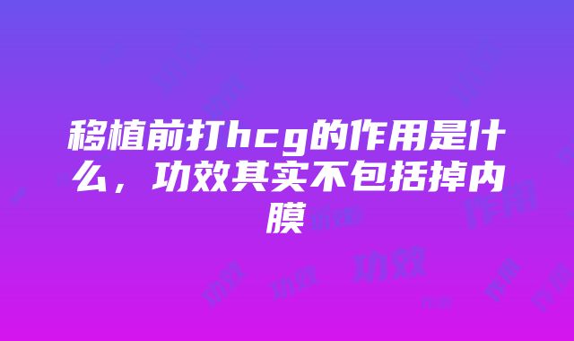 移植前打hcg的作用是什么，功效其实不包括掉内膜