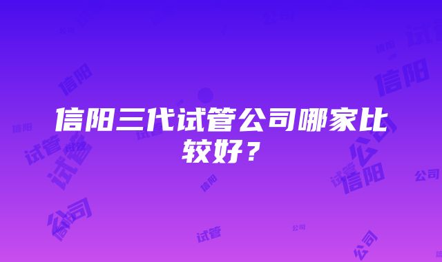 信阳三代试管公司哪家比较好？