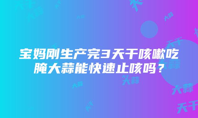 宝妈刚生产完3天干咳嗽吃腌大蒜能快速止咳吗？