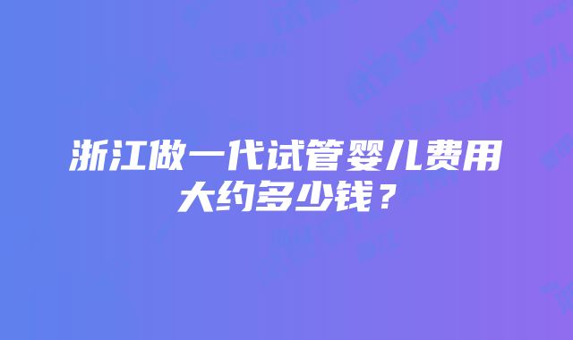 浙江做一代试管婴儿费用大约多少钱？