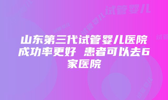 山东第三代试管婴儿医院成功率更好 患者可以去6家医院