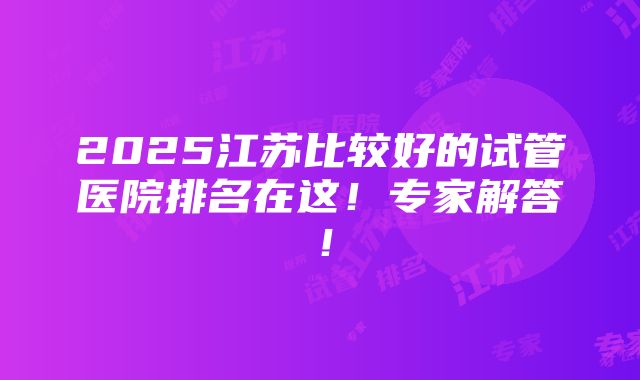 2025江苏比较好的试管医院排名在这！专家解答！