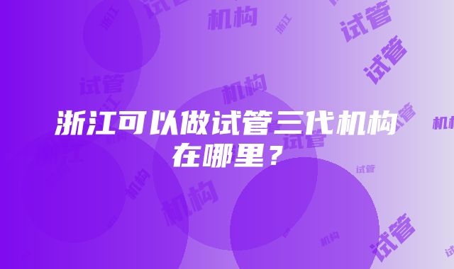 浙江可以做试管三代机构在哪里？