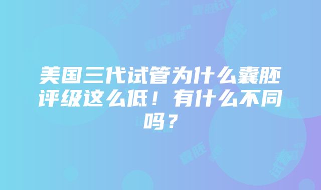 美国三代试管为什么囊胚评级这么低！有什么不同吗？