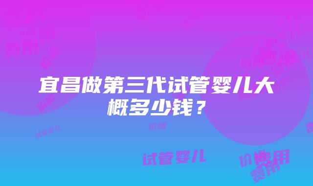 宜昌做第三代试管婴儿大概多少钱？