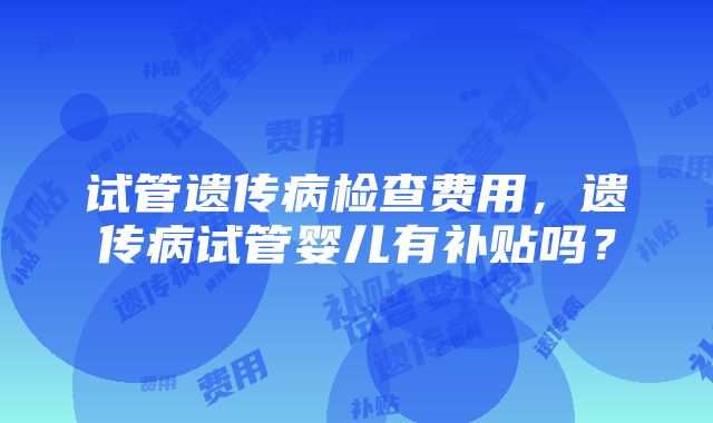 试管遗传病检查费用，遗传病试管婴儿有补贴吗？