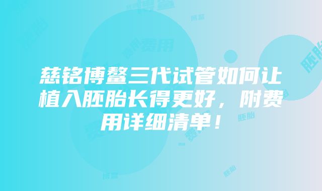 慈铭博鳌三代试管如何让植入胚胎长得更好，附费用详细清单！