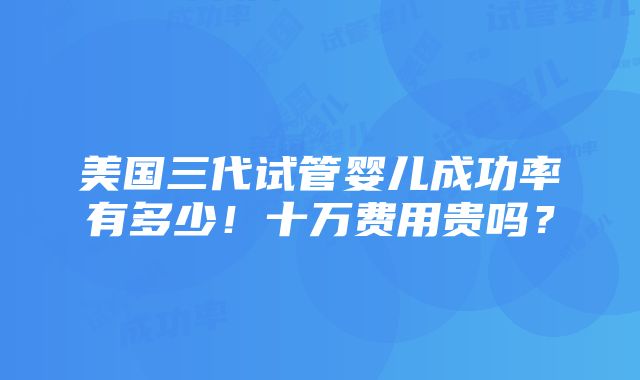 美国三代试管婴儿成功率有多少！十万费用贵吗？