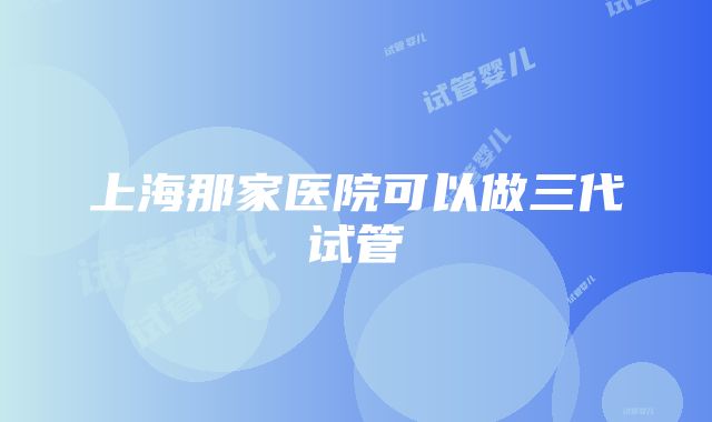 上海那家医院可以做三代试管