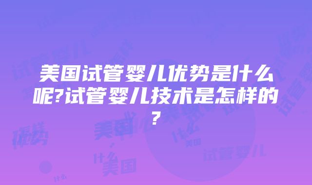 美国试管婴儿优势是什么呢?试管婴儿技术是怎样的?