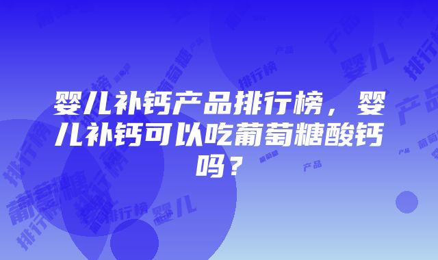 婴儿补钙产品排行榜，婴儿补钙可以吃葡萄糖酸钙吗？