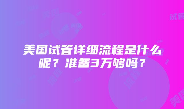 美国试管详细流程是什么呢？准备3万够吗？