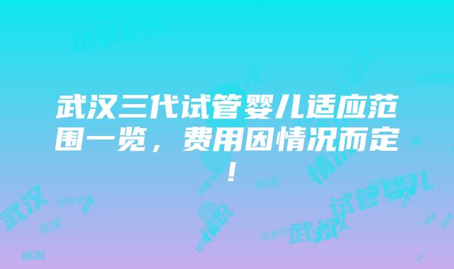 武汉三代试管婴儿适应范围一览，费用因情况而定！