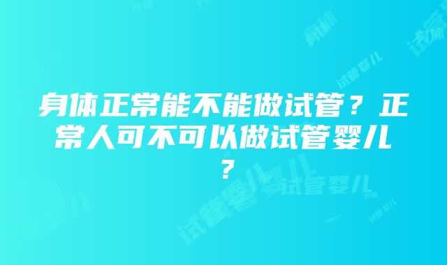 身体正常能不能做试管？正常人可不可以做试管婴儿？