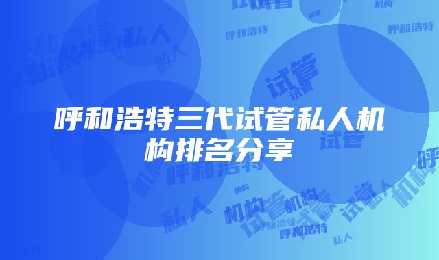 呼和浩特三代试管私人机构排名分享