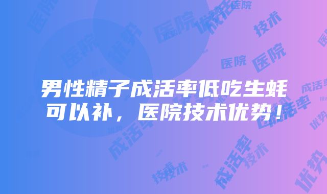 男性精子成活率低吃生蚝可以补，医院技术优势！