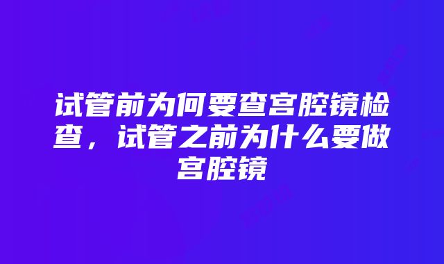 试管前为何要查宫腔镜检查，试管之前为什么要做宫腔镜