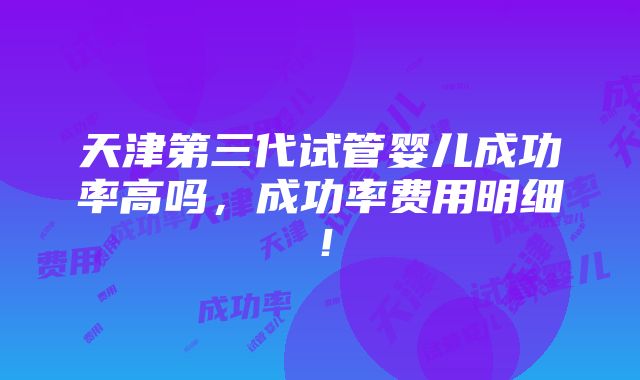 天津第三代试管婴儿成功率高吗，成功率费用明细！