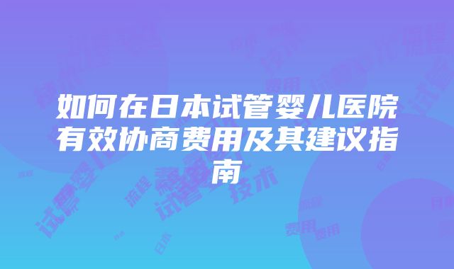 如何在日本试管婴儿医院有效协商费用及其建议指南