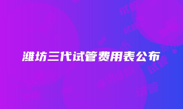 潍坊三代试管费用表公布