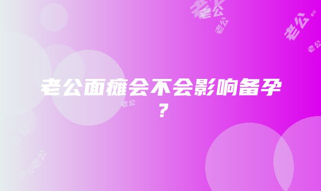 老公面瘫会不会影响备孕？