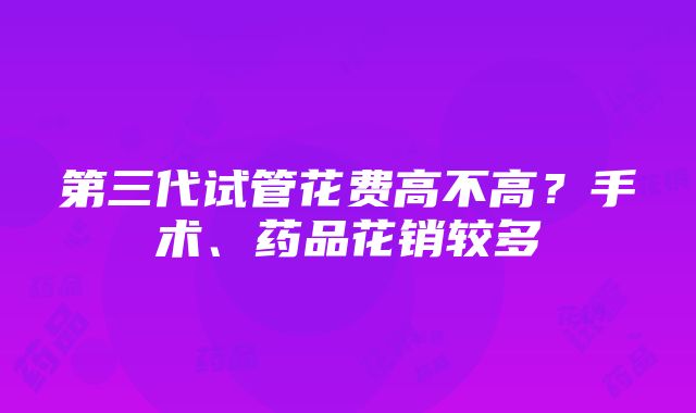 第三代试管花费高不高？手术、药品花销较多