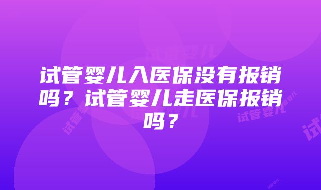 试管婴儿入医保没有报销吗？试管婴儿走医保报销吗？