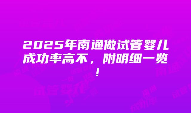 2025年南通做试管婴儿成功率高不，附明细一览！