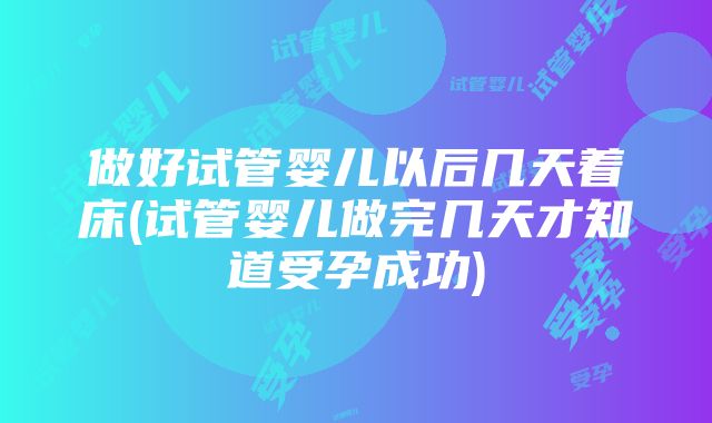 做好试管婴儿以后几天着床(试管婴儿做完几天才知道受孕成功)