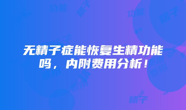 无精子症能恢复生精功能吗，内附费用分析！