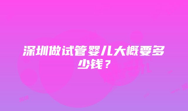 深圳做试管婴儿大概要多少钱？