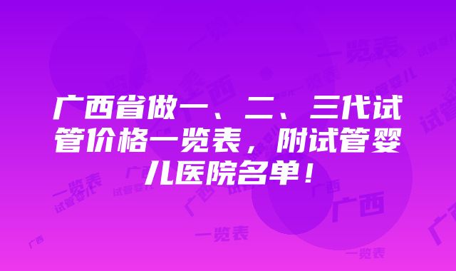 广西省做一、二、三代试管价格一览表，附试管婴儿医院名单！