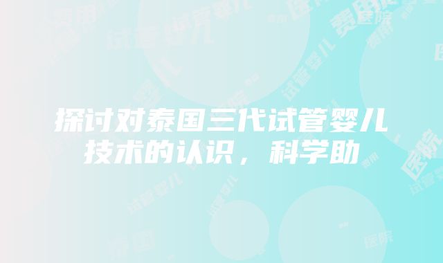 探讨对泰国三代试管婴儿技术的认识，科学助