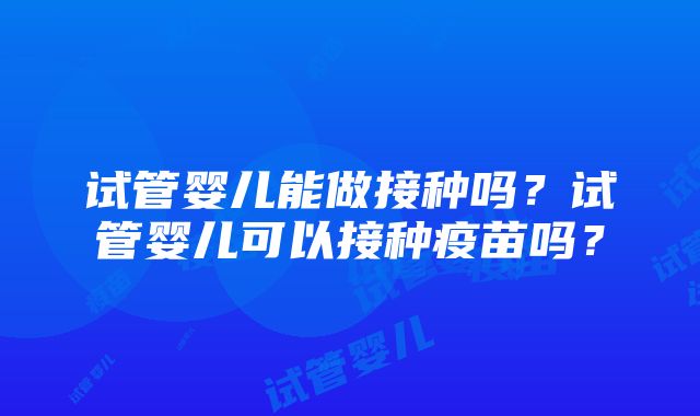 试管婴儿能做接种吗？试管婴儿可以接种疫苗吗？