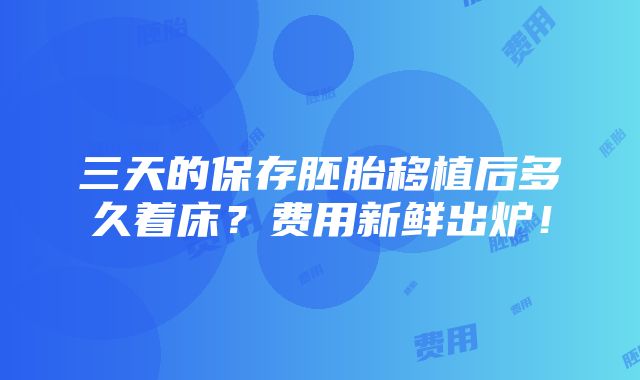 三天的保存胚胎移植后多久着床？费用新鲜出炉！