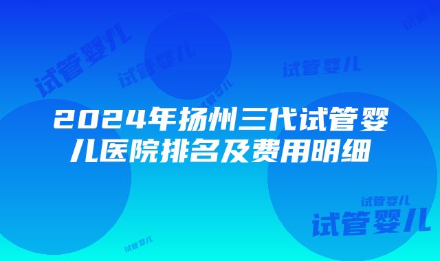 2024年扬州三代试管婴儿医院排名及费用明细